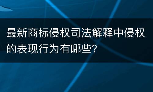 最新商标侵权司法解释中侵权的表现行为有哪些？