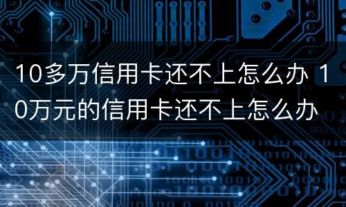 10多万信用卡还不上怎么办 10万元的信用卡还不上怎么办