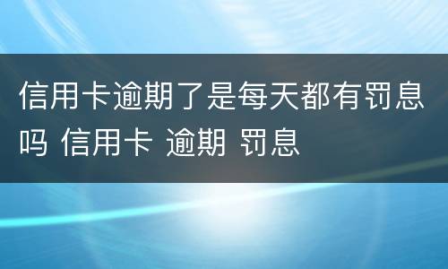 信用卡逾期了是每天都有罚息吗 信用卡 逾期 罚息