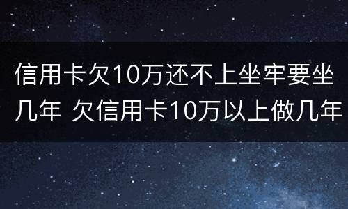 信用卡欠10万还不上坐牢要坐几年 欠信用卡10万以上做几年牢
