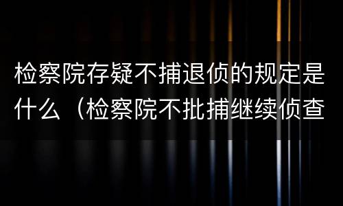 检察院存疑不捕退侦的规定是什么（检察院不批捕继续侦查算是退侦吗）