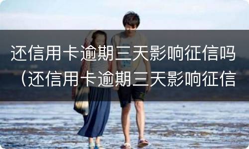 还信用卡逾期三天影响征信吗（还信用卡逾期三天影响征信吗贴吧）