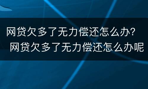 网贷欠多了无力偿还怎么办？ 网贷欠多了无力偿还怎么办呢