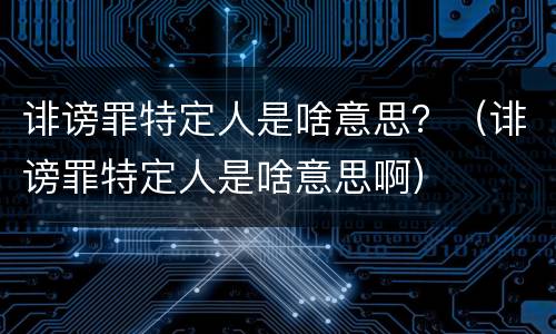 诽谤罪特定人是啥意思？（诽谤罪特定人是啥意思啊）