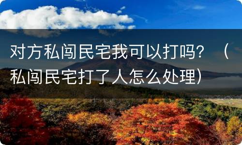 对方私闯民宅我可以打吗？（私闯民宅打了人怎么处理）