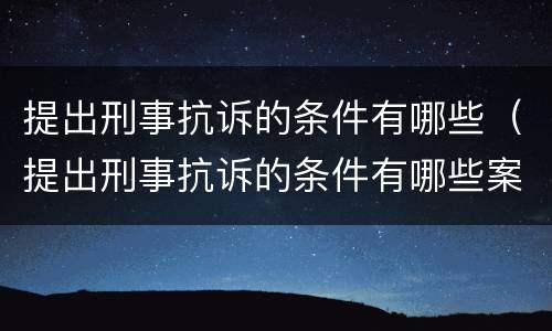 提出刑事抗诉的条件有哪些（提出刑事抗诉的条件有哪些案例）