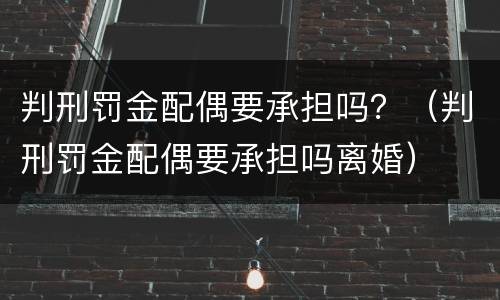 判刑罚金配偶要承担吗？（判刑罚金配偶要承担吗离婚）