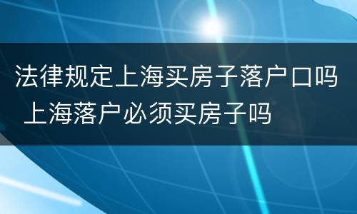 法律规定上海买房子落户口吗 上海落户必须买房子吗