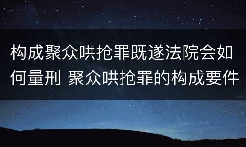 构成聚众哄抢罪既遂法院会如何量刑 聚众哄抢罪的构成要件