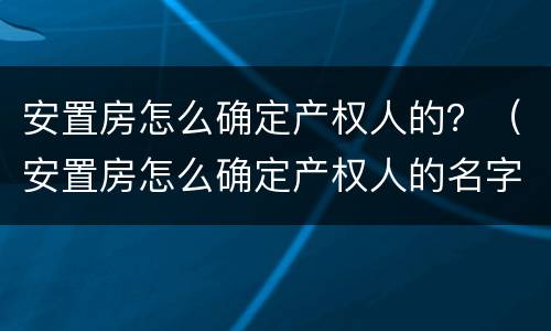 安置房怎么确定产权人的？（安置房怎么确定产权人的名字）
