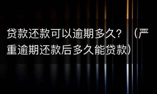 贷款还款可以逾期多久？（严重逾期还款后多久能贷款）