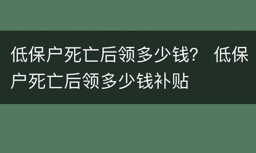 低保户死亡后领多少钱？ 低保户死亡后领多少钱补贴