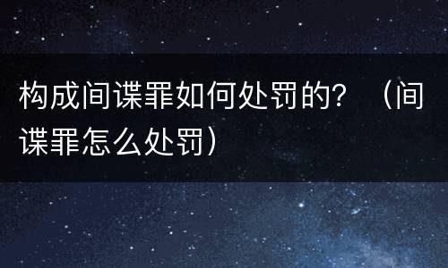 构成间谍罪如何处罚的？（间谍罪怎么处罚）