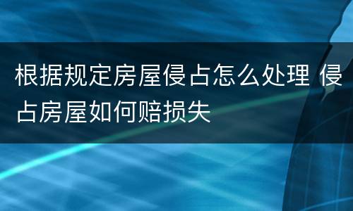 根据规定房屋侵占怎么处理 侵占房屋如何赔损失