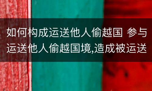 如何构成运送他人偷越国 参与运送他人偷越国境,造成被运送人死亡的