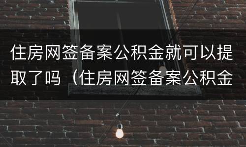 住房网签备案公积金就可以提取了吗（住房网签备案公积金就可以提取了吗怎么办）