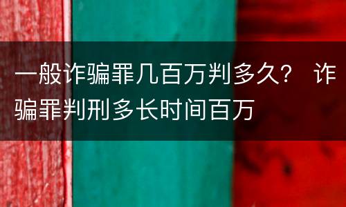 一般诈骗罪几百万判多久？ 诈骗罪判刑多长时间百万
