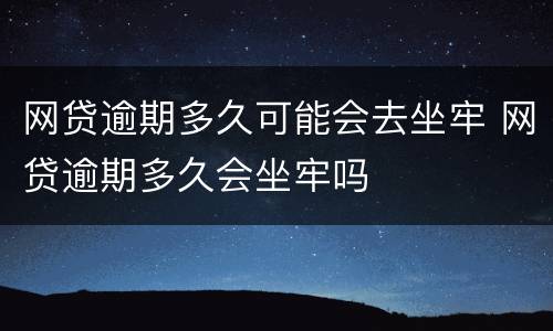 网贷逾期多久可能会去坐牢 网贷逾期多久会坐牢吗