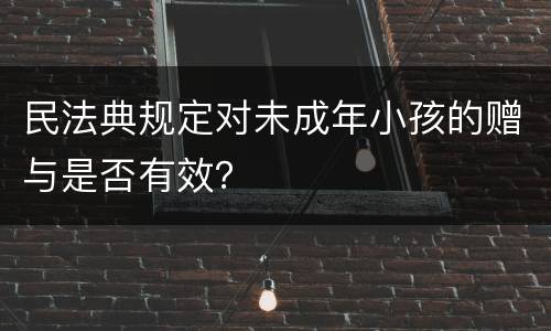 民法典规定对未成年小孩的赠与是否有效？