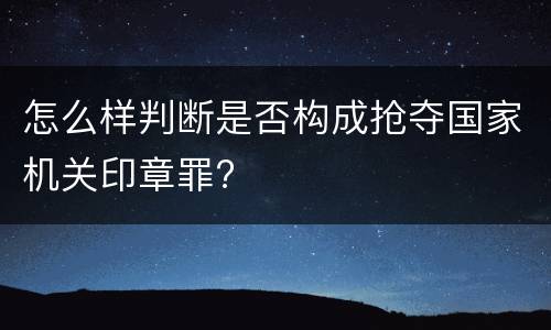 怎么样判断是否构成抢夺国家机关印章罪?
