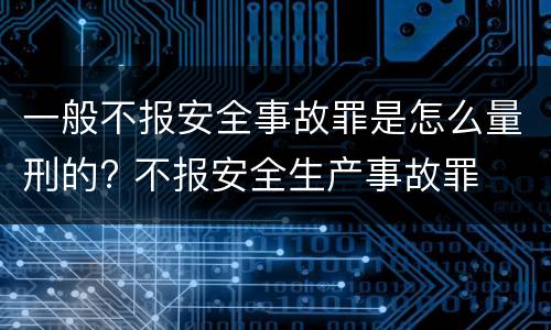 一般不报安全事故罪是怎么量刑的? 不报安全生产事故罪