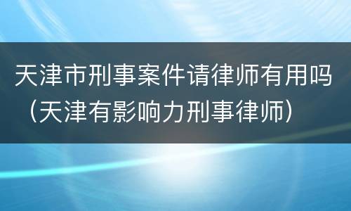 天津市刑事案件请律师有用吗（天津有影响力刑事律师）