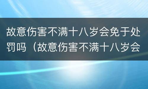 故意伤害不满十八岁会免于处罚吗（故意伤害不满十八岁会免于处罚吗判几年）