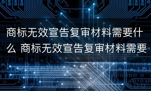 商标无效宣告复审材料需要什么 商标无效宣告复审材料需要什么证据