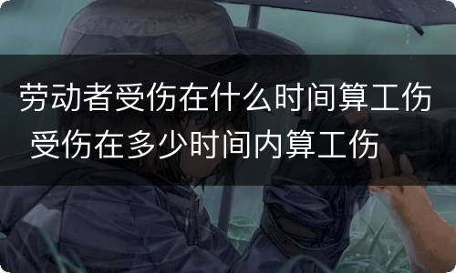 劳动者受伤在什么时间算工伤 受伤在多少时间内算工伤