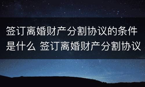 签订离婚财产分割协议的条件是什么 签订离婚财产分割协议的条件是什么呢