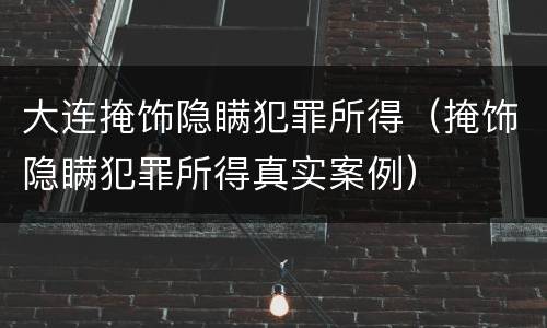大连掩饰隐瞒犯罪所得（掩饰隐瞒犯罪所得真实案例）