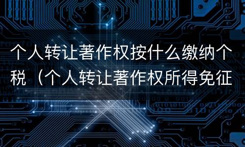 个人转让著作权按什么缴纳个税（个人转让著作权所得免征个人所得税吗）