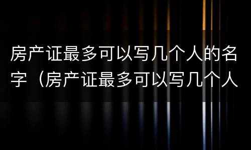 房产证最多可以写几个人的名字（房产证最多可以写几个人的名字?三个可以吗?）