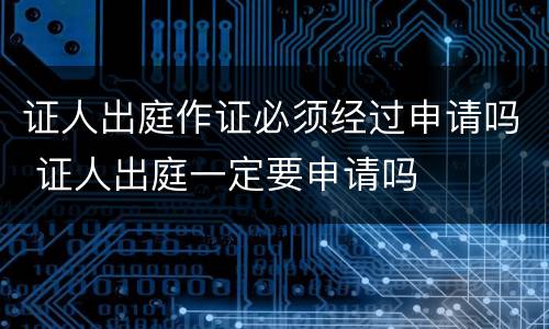 证人出庭作证必须经过申请吗 证人出庭一定要申请吗