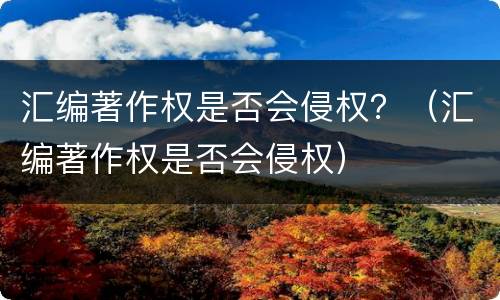 汇编著作权是否会侵权？（汇编著作权是否会侵权）