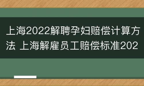 上海2022解聘孕妇赔偿计算方法 上海解雇员工赔偿标准2021