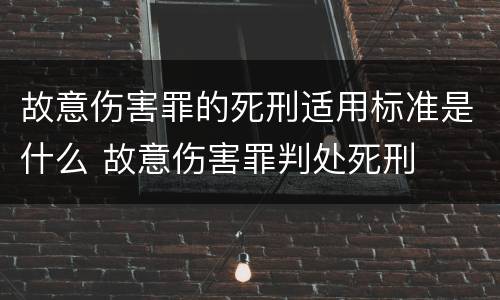 故意伤害罪的死刑适用标准是什么 故意伤害罪判处死刑