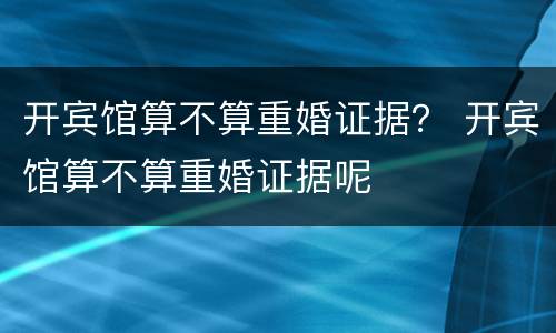 开宾馆算不算重婚证据？ 开宾馆算不算重婚证据呢