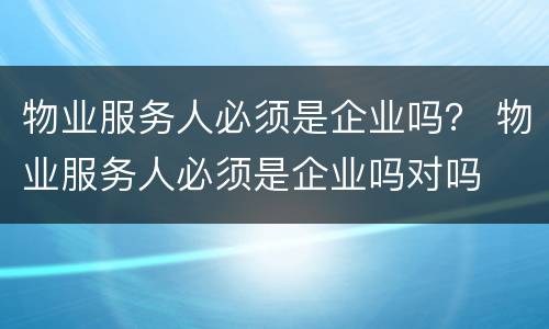 物业服务人必须是企业吗？ 物业服务人必须是企业吗对吗