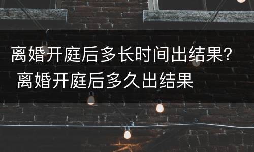离婚开庭后多长时间出结果？ 离婚开庭后多久出结果