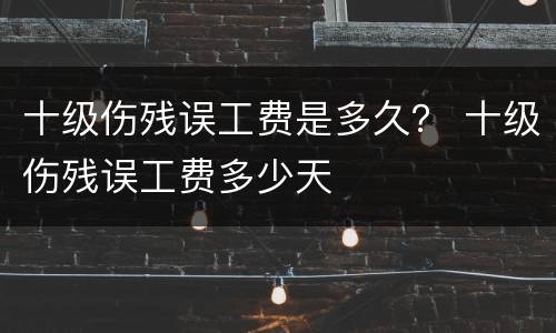 十级伤残误工费是多久？ 十级伤残误工费多少天