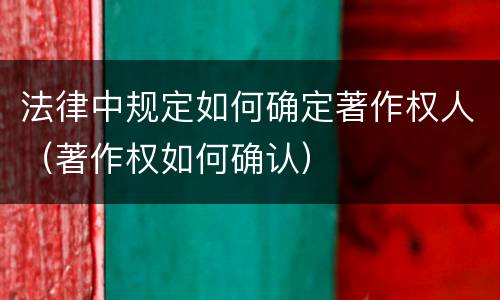 法律中规定如何确定著作权人（著作权如何确认）