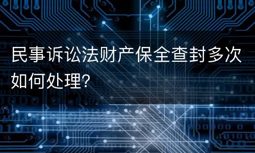 民事诉讼法财产保全查封多次如何处理？