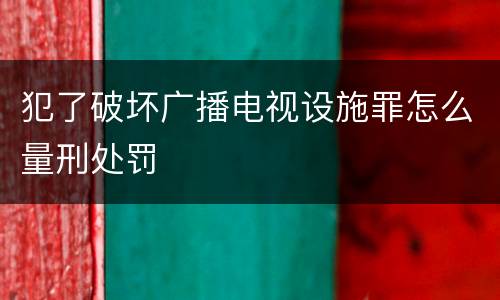 犯了破坏广播电视设施罪怎么量刑处罚