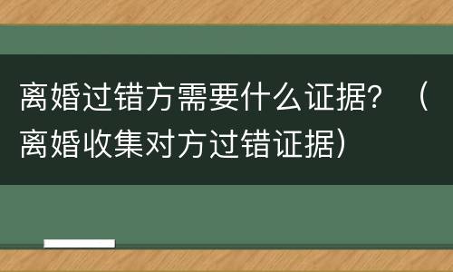 离婚过错方需要什么证据？（离婚收集对方过错证据）