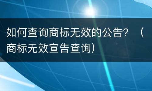 如何查询商标无效的公告？（商标无效宣告查询）