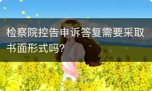 检察院控告申诉答复需要采取书面形式吗？