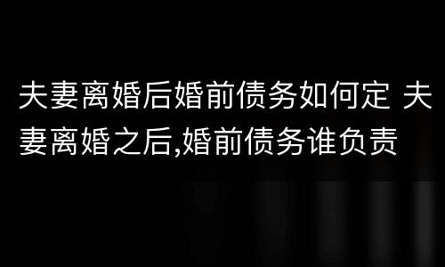 夫妻离婚后婚前债务如何定 夫妻离婚之后,婚前债务谁负责