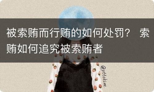 被索贿而行贿的如何处罚？ 索贿如何追究被索贿者