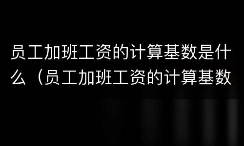 员工加班工资的计算基数是什么（员工加班工资的计算基数是什么意思）